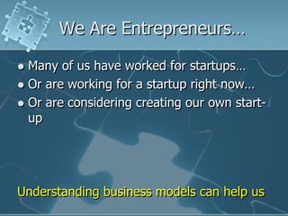 We Are Entrepreneurs…

 Many of us have worked for startups…
 Or are working for a startup right now…
 Or are considering creating our own start-
  up




Understanding business models can help us
 