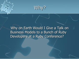 Why?



Why on Earth Would I Give a Talk on
Business Models to a Bunch of Ruby
Developers at a Ruby Conference?
 