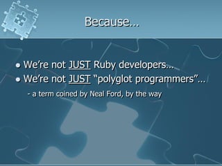 Because…


 We‟re not JUST Ruby developers…
 We‟re not JUST “polyglot programmers”…
    - a term coined by Neal Ford, by...