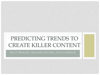 PREDICTING TRENDS TO
CREATE KILLER CONTENT
K E L LY W H A L E N , M E L A N I E N E L S O N , K E L LY K I N K A I D
 