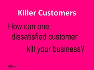 [Bleep]
Killer Customers
How can one
dissatisfied customer
kill your business?
 
