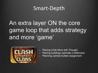 Smart-Depth
An extra layer ON the core
game loop that adds strategy
and more „game‟
- Placing Units More with Thought
- Placing buildings optimally (=defenses)
- Planning optimal builder assignment
 