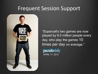 Frequent Session Support
“Supercell‟s two games are now
played by 8.5 million people every
day, who play the games 10
times per day on average.”
APRIL 17, 2013
 