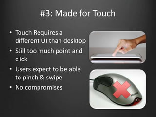 #3: Made for Touch
• Touch Requires a
different UI than desktop
• Still too much point and
click
• Users expect to be able
to pinch & swipe
• No compromises
 