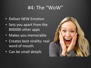 #4: The “WoW”
• Deliver NEW Emotion
• Sets you apart from the
800000 other apps
• Makes you memorable
• Creates best virality: real
word of mouth.
• Can be small details
 