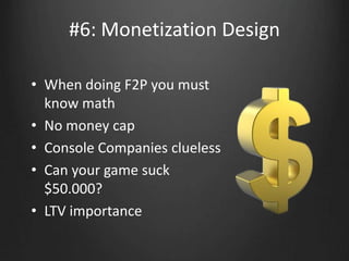 #6: Monetization Design
• When doing F2P you must
know math
• No money cap
• Console Companies clueless
• Can you spend >$5000?
• LTV importance
 