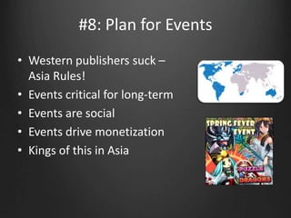 #8: Plan for Events
• Western publishers suck –
Asia Rules!
• Events critical for long-term
• Events are social
• Events drive monetization
• Kings of this in Asia
 