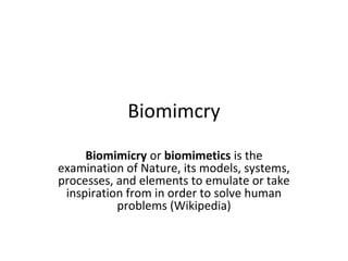 Biomimcry
     Biomimicry or biomimetics is the
examination of Nature, its models, systems,
processes, and elements to emulate or take
 inspiration from in order to solve human
           problems (Wikipedia)
 