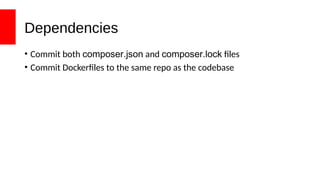 Dependencies
• Commit both composer.json and composer.lock files
• Commit Dockerfiles to the same repo as the codebase
 