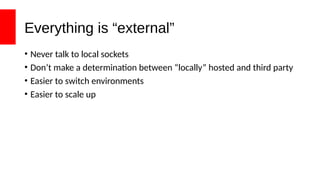 Everything is “external”
• Never talk to local sockets
• Don’t make a determination between “locally” hosted and third party
• Easier to switch environments
• Easier to scale up
 