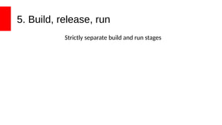 5. Build, release, run
Strictly separate build and run stages
 