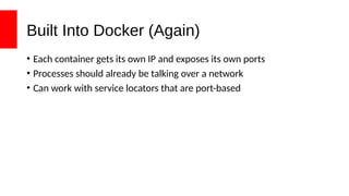 Built Into Docker (Again)
• Each container gets its own IP and exposes its own ports
• Processes should already be talking over a network
• Can work with service locators that are port-based
 