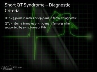 QTc < 330 ms in males or <340 ms in female diagnostic
QTc < 360 ms in males or <370 ms in females when
supported by symptoms or FHx
Short QT Syndrome – Diagnostic
Criteria
 