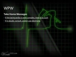 Take Home Messages
• If the tachycardia is wide complex, treat it as such
• If in doubt, consult, and/or use electricity
WPW
 