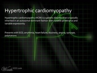 Hypertrophic cardiomyopathy (HCM) is a genetic disorder that is typically
inherited in an autosomal dominant fashion with variable penetrance and
variable expressivity
Presents with SCD, arrythmia, heart failure, dizziness, angina, syncope,
palpitations
Hypertrophic cardiomyopathy
 
