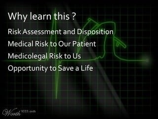 Risk Assessment and Disposition
Medical Risk to Our Patient
Medicolegal Risk to Us
Opportunity to Save a Life
Why learn this ?
 