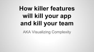 How killer features
will kill your app
and kill your team
AKA Visualizing Complexity
 