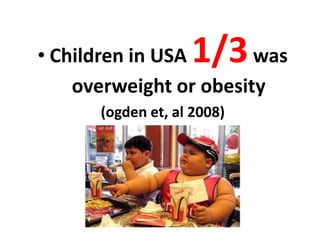 • Children in USA  1/3  was
    overweight or obesity
      (ogden et, al 2008)
 