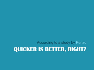 Quicker is better, right?According to a study by Penzo