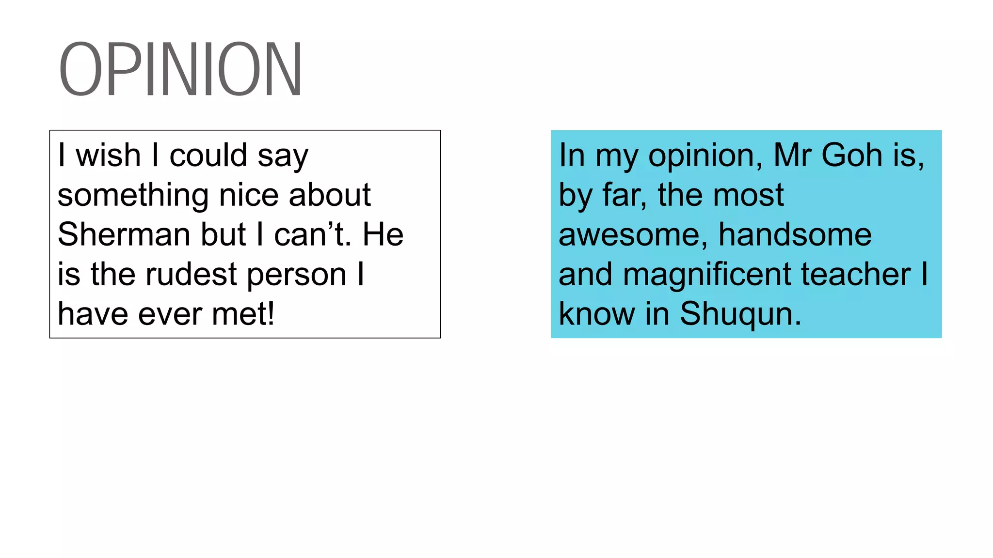 OPINION
I wish I could say
something nice about
Sherman but I can’t. He
is the rudest person I
have ever met!
In my opinion, Mr Goh is,
by far, the most
awesome, handsome
and magnificent teacher I
know in Shuqun.
 