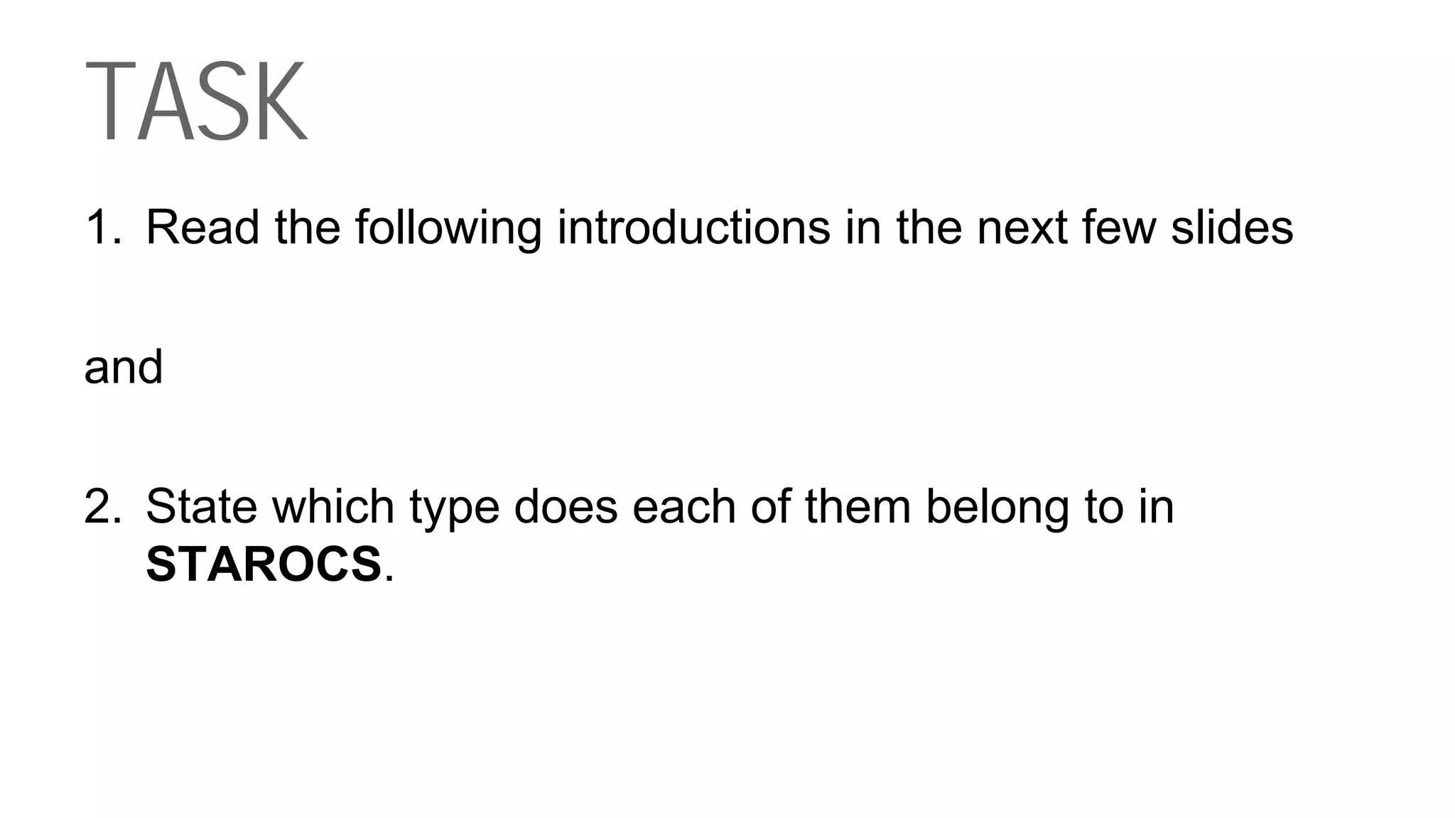 TASK
1. Read the following introductions in the next few slides
and
2. State which type does each of them belong to in
STAROCS.
 