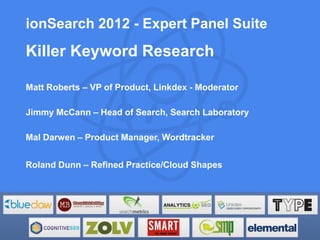 ionSearch 2012 - Expert Panel Suite
Killer Keyword Research

Matt Roberts – VP of Product, Linkdex - Moderator

Jimmy McCann – Head of Search, Search Laboratory

Mal Darwen – Product Manager, Wordtracker


Roland Dunn – Refined Practice/Cloud Shapes
 