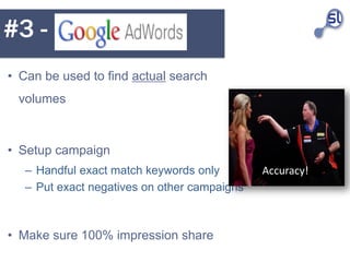 #3 -
• Can be used to find actual search
 volumes



• Setup campaign
   – Handful exact match keywords only        Accura...