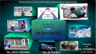3D INTERNET
A
TECHNICAL
SEMINAR
ON
Presented
by
M. VINDHYA
(11841A0425)
Submitted
to
Ms. JUWERIA
Under the Guidance
of
Ms. SONI MISHRA
Department of Electronics and Communication Engineering
 