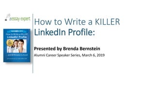 How to Write a KILLER
LinkedIn Profile:
Presented by Brenda Bernstein
Alumni Career Speaker Series, March 6, 2019
 