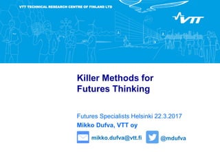 VTT TECHNICAL RESEARCH CENTRE OF FINLAND LTD
Killer Methods for
Futures Thinking
Futures Specialists Helsinki 22.3.2017
Mikko Dufva, VTT oy
mikko.dufva@vtt.fi @mdufva
 