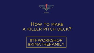 HOW TO MAKE
A KILLER PITCH DECK?
1
#TFWORKSHOP
#KIMATHEFAMILY
 