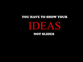 YOU HAVE TO SHOW YOUR


   IDEAS
     NOT SLIDES
 