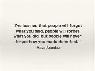 ‒Maya Angelou
“I ve learned that people will forget
what you said, people will forget
what you did, but people will never
forget how you made them feel.”
 