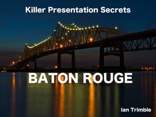 Killer Presentation Secrets
Ian Trimble
BATON ROUGE
 