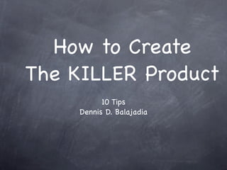 How to Create
The KILLER Product
           10 Tips
     Dennis D. Balajadia
 