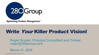 © 2016-2018 280 Group LLC.
Roger Snyder, Principal Consultant and Trainer
roger@280group.com
March 31, 2018
Write Your Killer Product Vision!
 