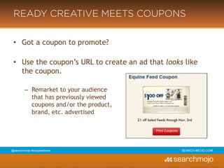 @marketingmojo | #mojowebinar | marketing-mojo.com
READY CREATIVE MEETS
COUPONS
• Got a coupon to promote?
• Use the coupon’s URL to create an ad that looks like the
coupon.
› Remarket to your audience
that has previously viewed
coupons and/or the product,
brand, etc. advertised
 