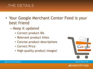 @marketingmojo | #mojowebinar | marketing-mojo.com
…THE DETAILS
• Your Google Merchant Center Feed is
your best friend
› Keep it updated
» Correct product IDs
» Relevant product titles
» Concise product descriptions
» Correct Price
» High quality product images!
 