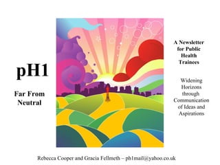 pH1 A Newsletter for Public Health Trainees Far From Neutral Widening Horizons through  Communication of Ideas and Aspirations Rebecca Cooper and Gracia Fellmeth – ph1mail@yahoo.co.uk 