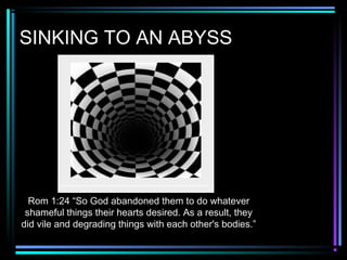 SINKING TO AN ABYSS
Rom 1:24 “So God abandoned them to do whatever
shameful things their hearts desired. As a result, they
did vile and degrading things with each other's bodies.”
 