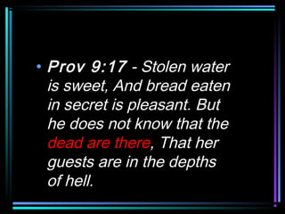 • Prov 9:17 - Stolen water
is sweet, And bread eaten
in secret is pleasant. But
he does not know that the
dead are there, That her
guests are in the depths
of hell.
 