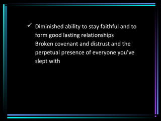  Diminished ability to stay faithful and to
form good lasting relationships
Broken covenant and distrust and the
perpetual presence of everyone you’ve
slept with
 