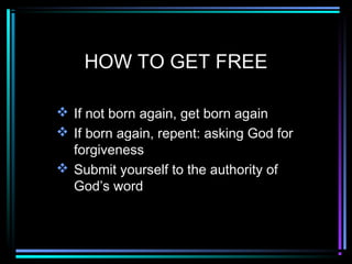 HOW TO GET FREE
 If not born again, get born again
 If born again, repent: asking God for
forgiveness
 Submit yourself to the authority of
God’s word
 