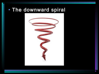 • The downward spiral
 
