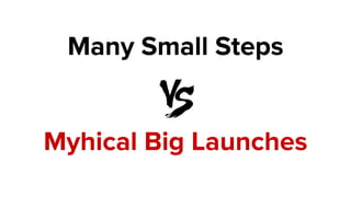 Many Small Steps
Myhical Big Launches
 