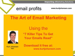 The Art of Email Marketing Using the   “7 Killer Tips To Get  Your Emails Read” Download it free at:   www.kurtjohansen.com email profits Kurt Johansen MBA www.kurtjohansen.com 
