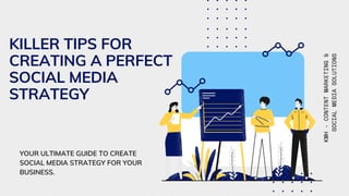 KILLER TIPS FOR
CREATING A PERFECT
SOCIAL MEDIA
STRATEGY
YOUR ULTIMATE GUIDE TO CREATE
SOCIAL MEDIA STRATEGY FOR YOUR
BUSINESS.
KMH
-
CONTENT
MARKETING
&
SOCIAL
MEDIA
SOLUTIONS
 