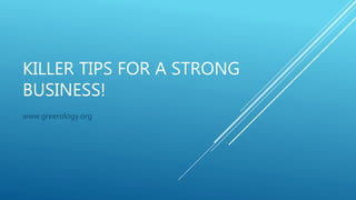 KILLER TIPS FOR A STRONG
BUSINESS!
www.greerology.org
 