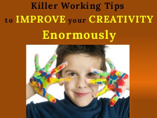 Killer Working Tips
to IMPROVE your CREATIVITY
Enormously
 