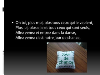  Oh toi, plus moi, plus tous ceux qui le veulent,
  Plus lui, plus elle et tous ceux qui sont seuls,
  Allez venez et entrez dans la danse,
  Allez venez c'est notre jour de chance.
 